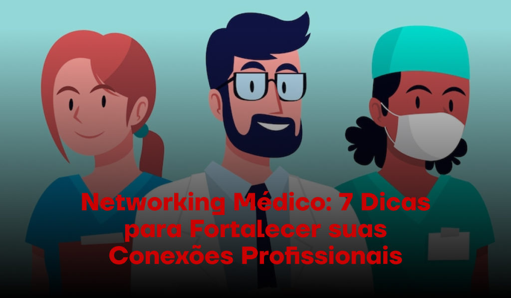 Networking Médico: 7 Dicas para Fortalecer suas Conexões